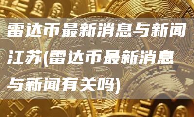 雷达币最新消息与新闻江苏 - 雷达币最新消息与新闻有关吗